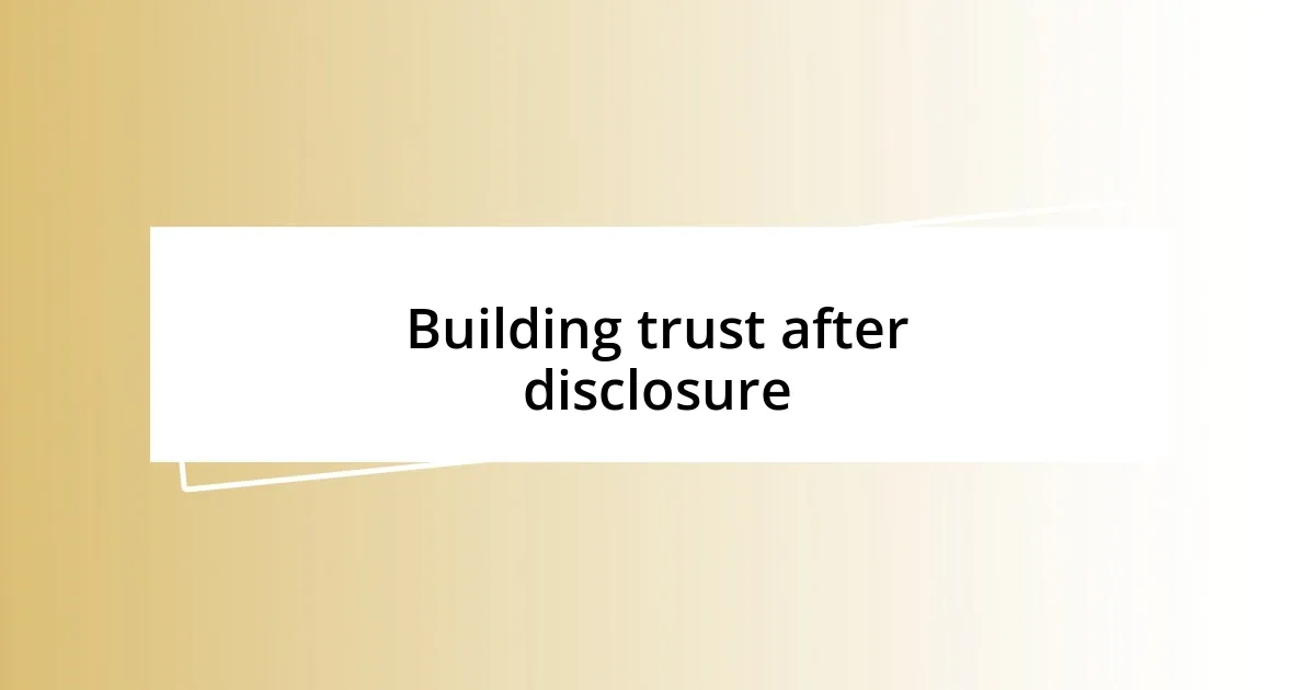 Building trust after disclosure