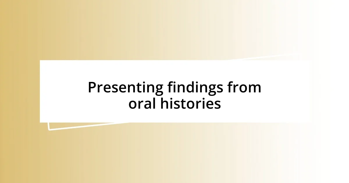 Presenting findings from oral histories