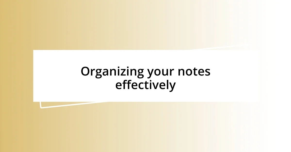 Organizing your notes effectively